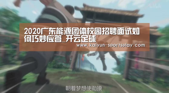 2020广东能源团体校园招聘面试如何巧妙应答_开云足球(图1) 开云足球