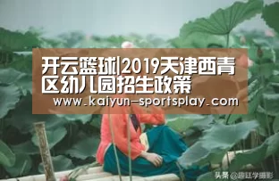 开云篮球|2019天津西青区幼儿园招生政策(图1) 开云体育