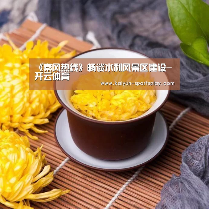 《秦风热线》畅谈水利风景区建设-开云体育(图3) 开云篮球