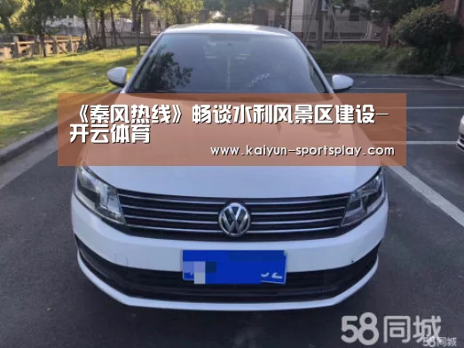 《秦风热线》畅谈水利风景区建设-开云体育(图4) 开云足球