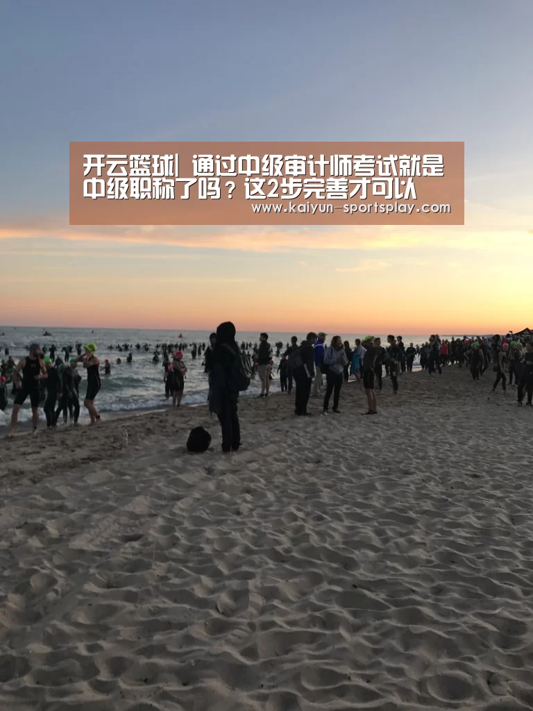 开云篮球|
通过中级审计师考试就是中级职称了吗?这2步完善才可以(图1) 开云体育
