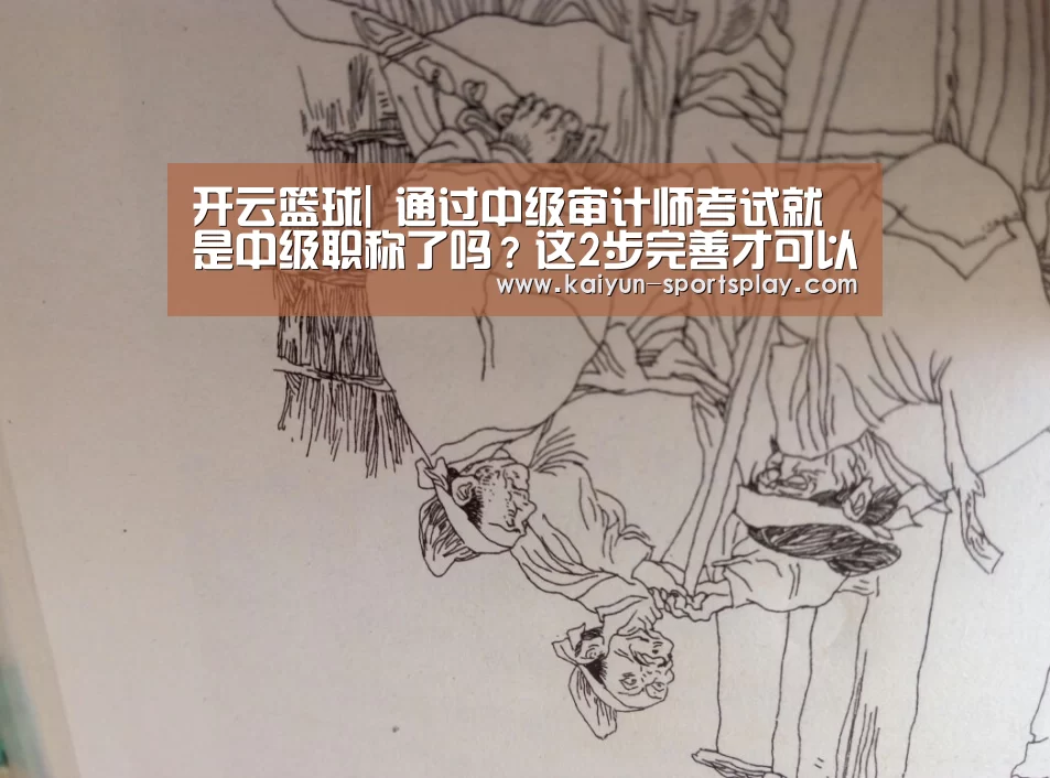 开云篮球|
通过中级审计师考试就是中级职称了吗?这2步完善才可以(图2) 开云篮球
