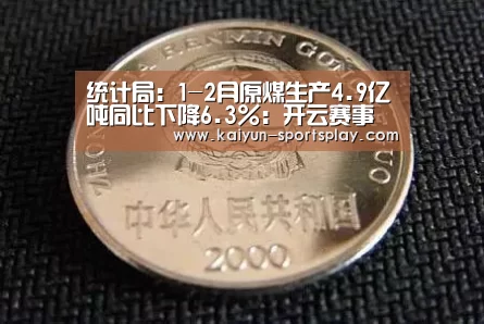 统计局:1-2月原煤生产4.9亿吨同比下降6.3%:开云赛事(图1) 开云赛事