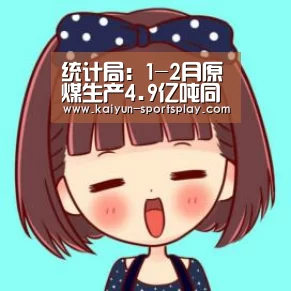 统计局:1-2月原煤生产4.9亿吨同比下降6.3%:开云赛事(图4) 开云足球
