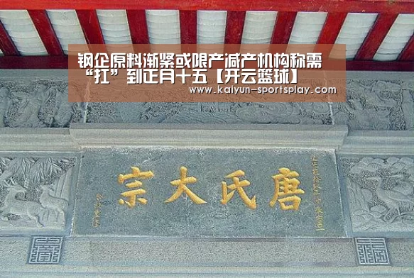 钢企原料渐紧或限产减产机构称需“扛”到正月十五【开云篮球】(图3) 开云赛事